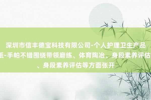 深圳市信丰德宝科技有限公司-个人护理卫生产品组合-面巾纸-手帕不错围绕带领磨练、体育陶冶、身段素养评估等方面张开