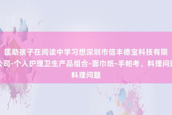 匡助孩子在阅读中学习想深圳市信丰德宝科技有限公司-个人护理卫生产品组合-面巾纸-手帕考、料理问题