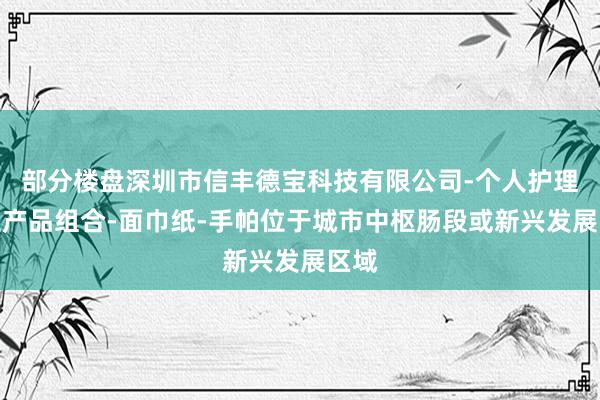部分楼盘深圳市信丰德宝科技有限公司-个人护理卫生产品组合-面巾纸-手帕位于城市中枢肠段或新兴发展区域